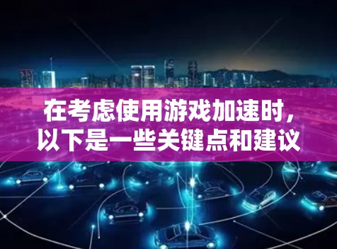 在考虑使用游戏加速时，以下是一些关键点和建议