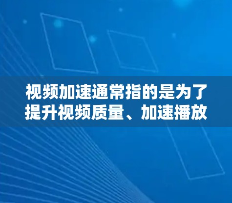 视频加速通常指的是为了提升视频质量、加速播放速度或增强观看体验而使用的工具和方法。以下是一些常见的理解