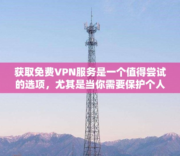 获取免费VPN服务是一个值得尝试的选项，尤其是当你需要保护个人隐私时。以下是获取免费VPN服务的步骤和一些实用建议