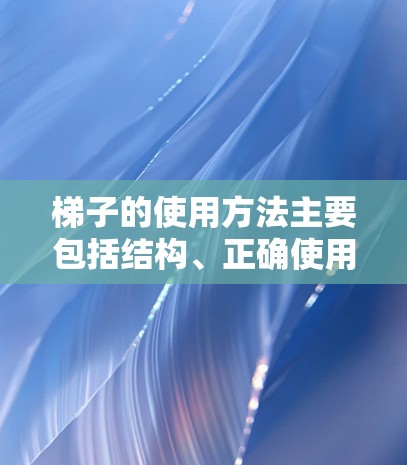 梯子的使用方法主要包括结构、正确使用、安全教育和评估。以下是对这些方面的详细说明