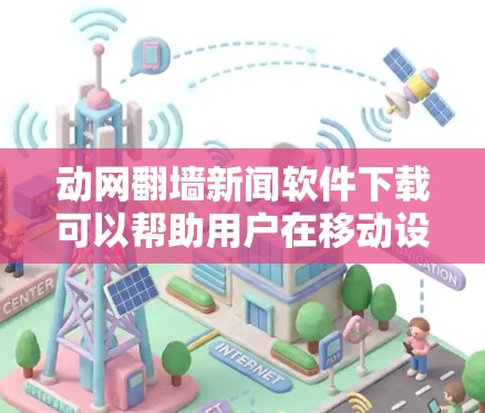 动网翻墙新闻软件下载可以帮助用户在移动设备上访问中国网络，从而保护自己免受网络威胁。以下是下载这些软件的步骤