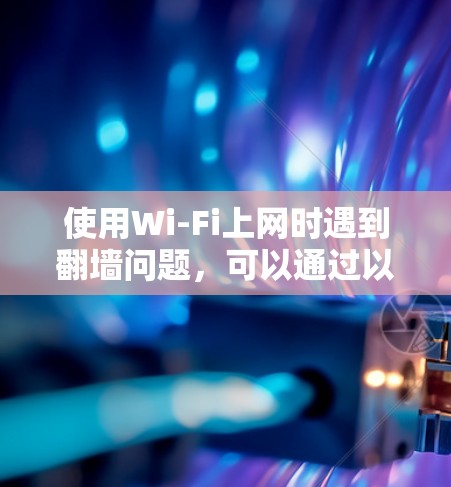 使用Wi-Fi上网时遇到翻墙问题，可以通过以下步骤进行解决