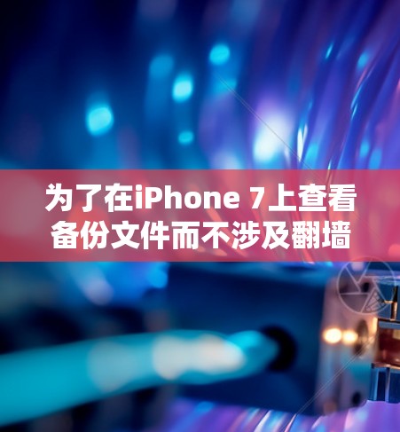 为了在iPhone 7上查看备份文件而不涉及翻墙，可以使用备份工具。备份工具通常支持直接在手机上查看备份文件，无需翻墙。以下是一些推荐的备份工具