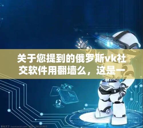 关于您提到的俄罗斯vk社交软件用翻墙么，这是一个复杂的问题，需要结合具体情况来分析。以下是一些可能的解释