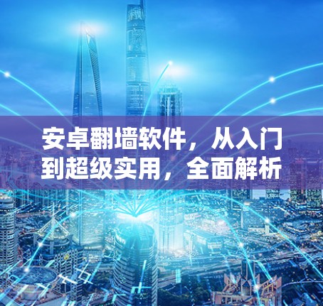 安卓翻墙软件，从入门到超级实用，全面解析