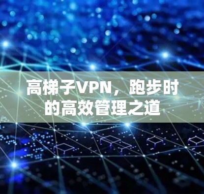 高梯子VPN，跑步时的高效管理之道