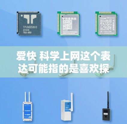 爱快 科学上网这个表达可能指的是喜欢探索未知、追求快速变化、同时又能获取科学知识的体验。以下是一些可能的解释和建议