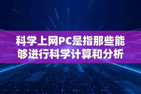 科学上网PC是指那些能够进行科学计算和分析的个人电脑，通常通过互联网进行科学计算和在线服务。以下是对科学上网PC的详细介绍