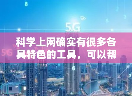 科学上网确实有很多各具特色的工具，可以帮助你进行科学计算、数据分析、设计等任务。以下是一些常用且受欢迎的科学工具和资源，帮助你进行科学计算和学习
