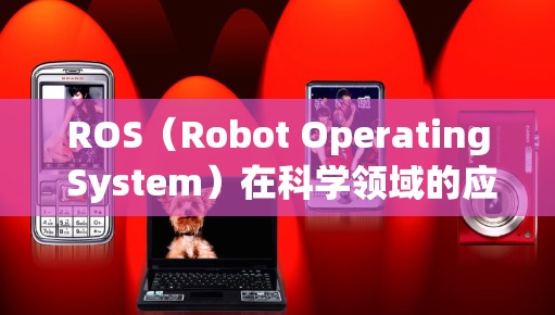 ROS（Robot Operating System）在科学领域的应用非常广泛。以下是一些主要的方面