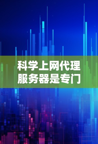科学上网代理服务器是专门针对科学和教育用途设计的网络资源，旨在提供安全、可靠和灵活的访问方式，适合在实验、教学和科学研究中使用。以下是对科学上网代理服务器的详细介绍