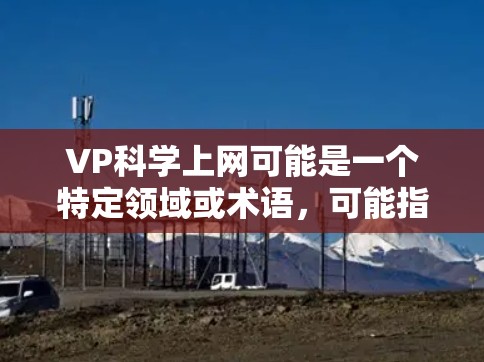 VP科学上网可能是一个特定领域或术语，可能指的是视觉科学、虚拟现实（VR）人工智能（AI）等领域的上网内容或资源。以下是一些可能相关的建议