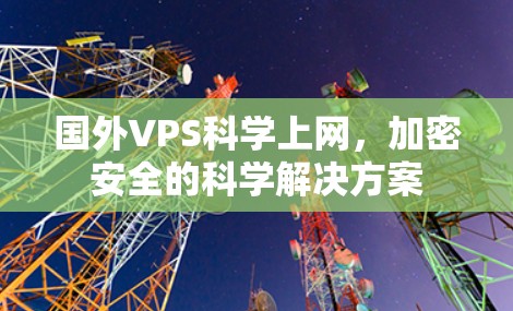 国外VPS科学上网，加密安全的科学解决方案