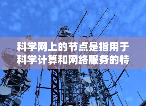 科学网上的节点是指用于科学计算和网络服务的特定设备或位置，它们在分布式系统中运行以提高效率和可靠性。以下是对科学网上的节点的详细分析