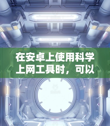 在安卓上使用科学上网工具时，可以考虑以下几种选择，每种工具各有其特点