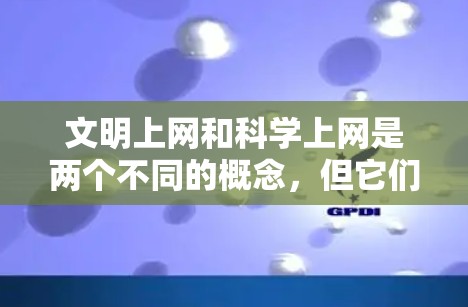 文明上网和科学上网是两个不同的概念，但它们都与互联网的使用和管理密切相关。以下是详细的总结和建议