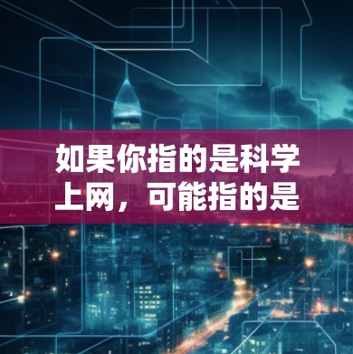 如果你指的是科学上网，可能指的是在科学领域中使用网络进行数据上传、下载或共享。例如，某些科学软件可能需要通过网络连接到服务器，进行数据处理和分析