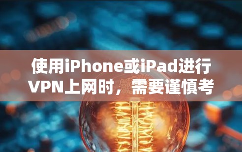 使用iPhone或iPad进行VPN上网时，需要谨慎考虑以下几点，以确保安全和隐私保护