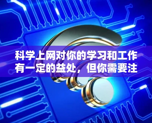科学上网对你的学习和工作有一定的益处，但你需要注意以下几点来平衡和利用其优势