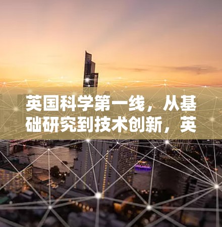 英国科学第一线，从基础研究到技术创新，英国在科学领域的成就令人瞩目