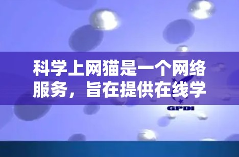 科学上网猫是一个网络服务，旨在提供在线学习和研究科学知识的平台。以下是对科学上网猫的详细分析
