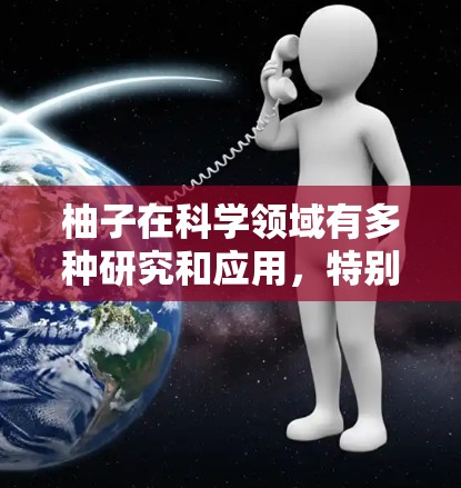 柚子在科学领域有多种研究和应用，特别是当它被用于植物学、农业、食品科学和环境科学等领域时。以下是一些可能的科学应用和如何在科学网站或网络中进行相关信息的获取和应用