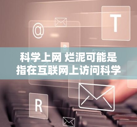 科学上网 烂泥可能是指在互联网上访问科学资料时，不小心访问到了不相关的或错误的信息，导致混淆或误导。这种现象类似于网络上的泥水，因为信息变得混乱或不专业