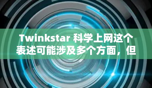Twinkstar 科学上网这个表述可能涉及多个方面，但需要更多的上下文来准确解释其含义。以下是一些可能的解释和扩展
