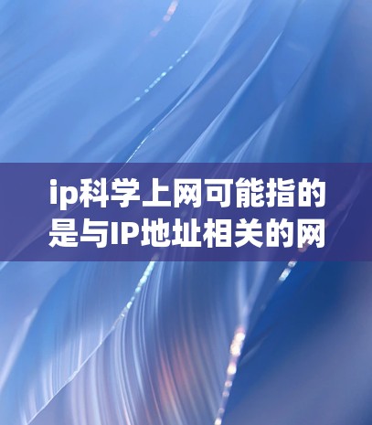 ip科学上网可能指的是与IP地址相关的网站或网络服务。以下是一些与IP地址相关的网站类型和使用方法