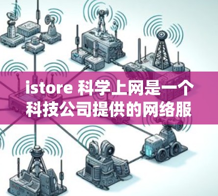 istore 科学上网是一个科技公司提供的网络服务项目，专注于科学计算和数据处理领域，可能涉及科学网络edging工具。以下是关于istore 科学上网的详细信息