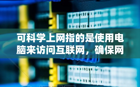 可科学上网指的是使用电脑来访问互联网，确保网络的安全和有效性。以下是对可科学上网的详细分析和建议