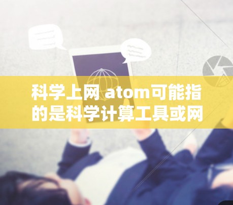 科学上网 atom可能指的是科学计算工具或网络科学工具的缩写，具体含义取决于上下文。以下是一些可能的解释