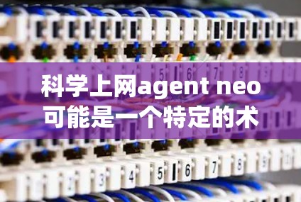 科学上网agent neo可能是一个特定的术语或概念，需要结合上下文来理解。以下是一些可能的解释