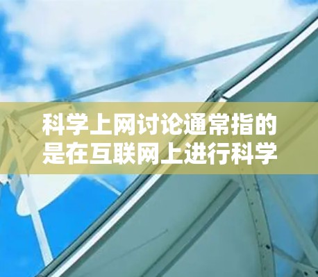 科学上网讨论通常指的是在互联网上进行科学知识交流、讨论和分享的活动。以下是一些可能与科学上网讨论相关的内容和建议