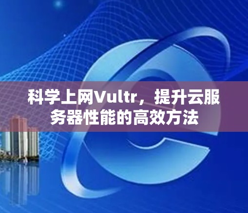 科学上网Vultr，提升云服务器性能的高效方法