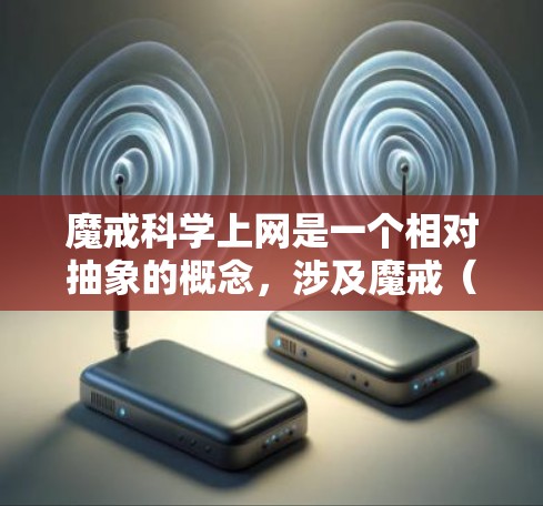 魔戒科学上网是一个相对抽象的概念，涉及魔戒（一种超导材料）在科学计算、通信或特定领域的应用。魔戒的特性使其在特定领域具有潜力，但其科学性尚需验证。以下是对该概念的详细分析