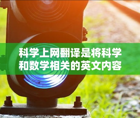 科学上网翻译是将科学和数学相关的英文内容翻译成中文，旨在让普通读者或研究人员更易理解。以下是科学上网翻译的步骤和注意事项