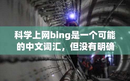 科学上网bing是一个可能的中文词汇，但没有明确的定义或背景信息。为了更好地理解其含义，我可以从以下几个方面进行分析
