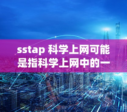 sstap 科学上网可能是指科学上网中的一个术语或缩写。不过，没有明确的上下文，很难确定具体指的是什么。如果你指的是在科学领域使用互联网进行计算、数据分析或实验，那么你可以参考以下步骤