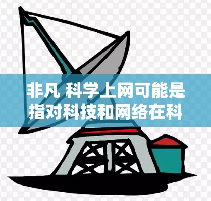 非凡 科学上网可能是指对科技和网络在科学领域的应用感兴趣。科技和上网可以用于获取科学知识、进行研究、分享信息等。以下是一些关于科技上网和科学应用的要点