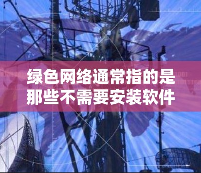 绿色网络通常指的是那些不需要安装软件并直接通过互联网访问内容的网络服务。以下是一些常见的绿色网络工具和资源