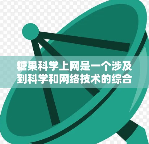 糖果科学上网是一个涉及到科学和网络技术的综合概念，涉及以下几个方面