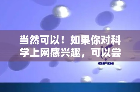 当然可以！如果你对科学上网感兴趣，可以尝试以下几种方式，以提升你的上网体验