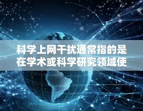 科学上网干扰通常指的是在学术或科学研究领域使用互联网时，可能产生的网络安全或技术问题，导致数据丢失、延迟或影响实验的准确性和可靠性。以下是一些可能的解释和建议