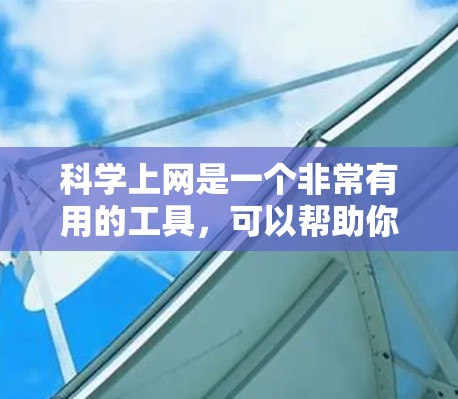 科学上网是一个非常有用的工具，可以帮助你更好地学习和掌握知识。以下是一些关于科学上网的建议和信息，供你参考