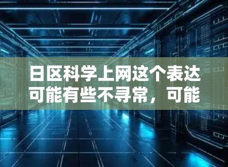 日区科学上网这个表达可能有些不寻常，可能是你输入时出现了打字错误或者误用。为了帮助你更好地理解，我可以解释一些相关概念或提供相关信息