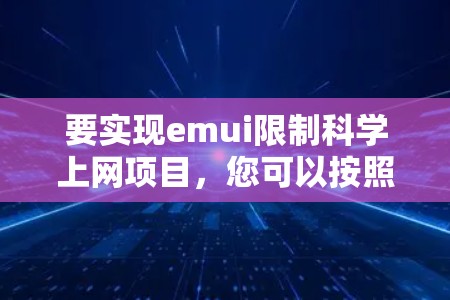 要实现emui限制科学上网项目，您可以按照以下步骤进行设计和开发