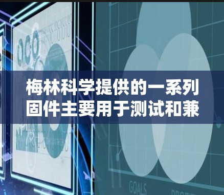 梅林科学提供的一系列固件主要用于测试和兼容性测试，帮助用户确保网络设备和软件的兼容性。以下是一些关于梅林科学固件的主要信息