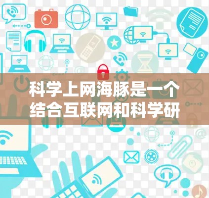 科学上网海豚是一个结合互联网和科学研究的创新平台，旨在提供一种全新的学习和研究方式。以下是对科学上网海豚的详细分析