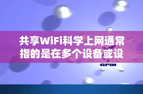 共享WiFi科学上网通常指的是在多个设备或设备之间共享无线网络（WiFi）服务的科学优化方案。以下是关于这一概念的详细解释